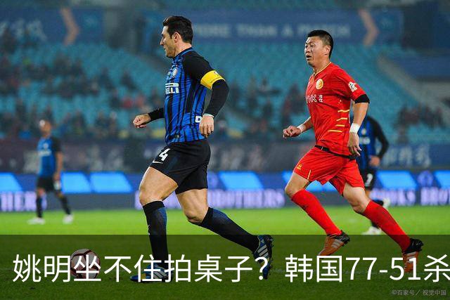 姚明坐不住拍桌子？韩国77-51杀进亚运会决赛，亚洲冠军三分球23中2，中国男篮不如他们，篮协该出手了